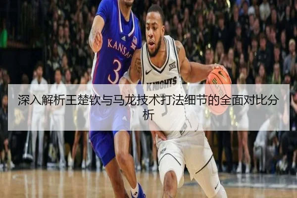 深入解析王楚钦与马龙技术打法细节的全面对比分析